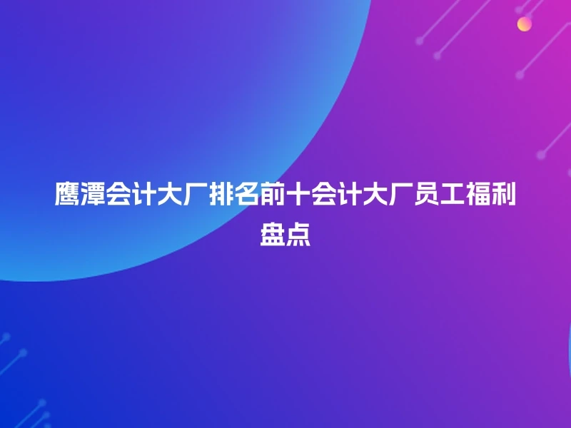 鹰潭会计大厂排名前十会计大厂员工福利盘点