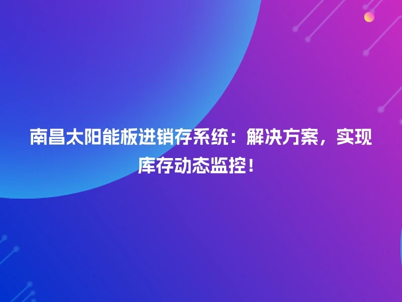 南昌太阳能板进销存系统:解决方案,实现库存动态监控!