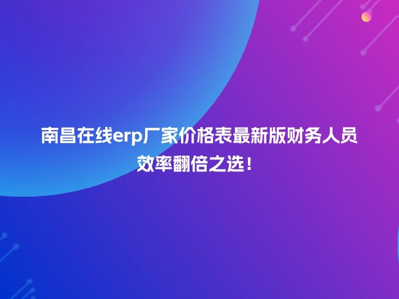南昌在线erp厂家价格表最新版财务人员效率翻倍之选！