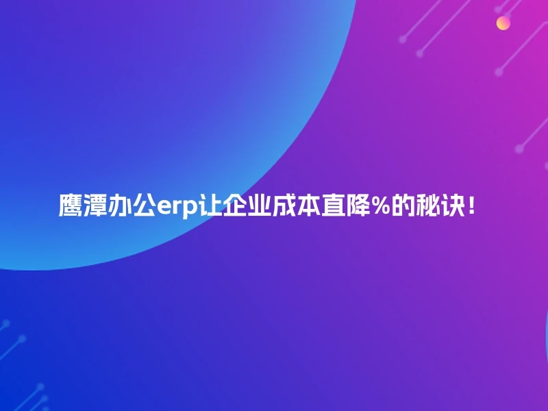 鹰潭办公erp让企业成本直降%的秘诀！
