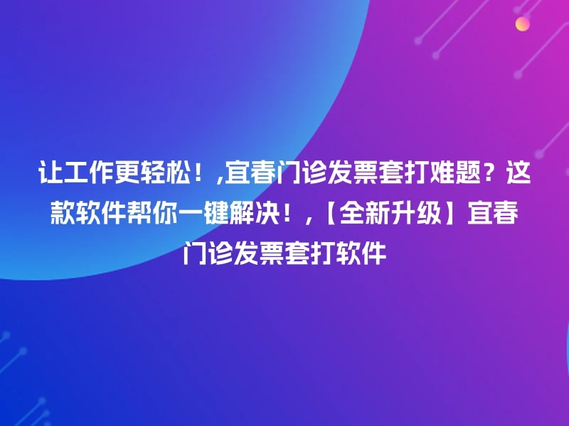 让工作更轻松！,宜春门诊发票套打难题？这款软件帮你一键解决！,【全新升级】宜春门诊发票套打软件