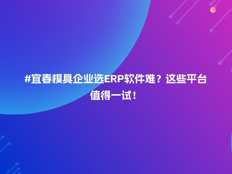 #宜春模具企业选ERP软件难?这些平台值得一试!