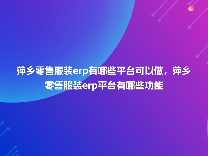 萍乡零售服装erp有哪些平台可以做，萍乡零售服装erp平台有哪些功能