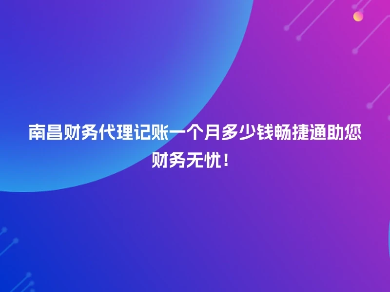 南昌财务代理记账一个月多少钱畅捷通助您财务无忧！