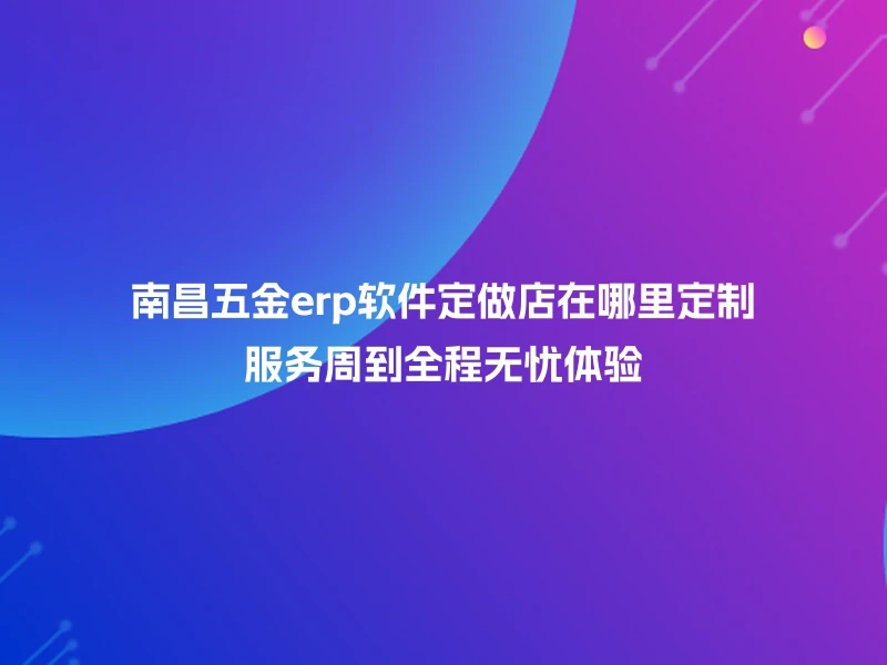 南昌五金erp软件定做店在哪里定制服务周到全程无忧体验