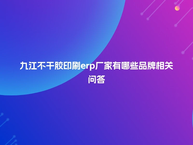 九江不干胶印刷erp厂家有哪些品牌相关问答