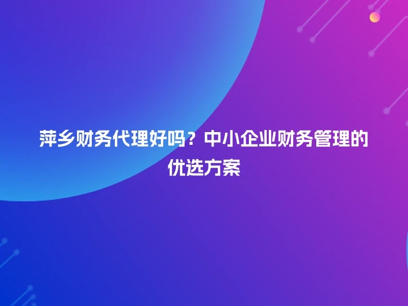 萍乡财务代理好吗?中小企业财务管理的优选方案
