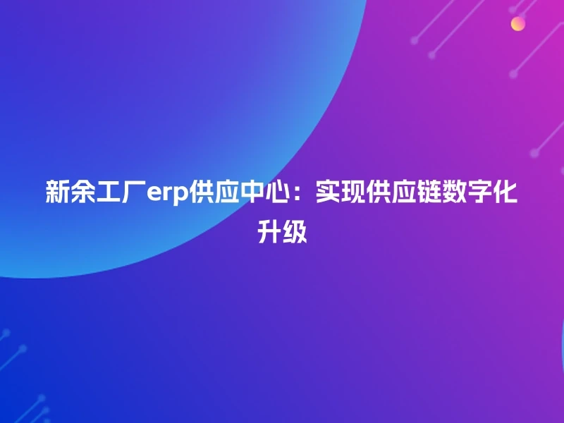 新余工厂erp供应中心：实现供应链数字化升级