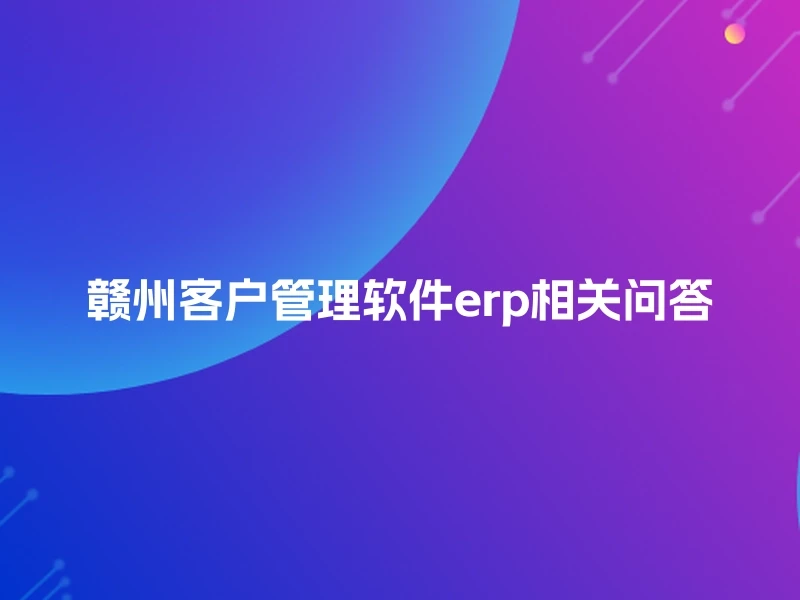 赣州客户管理软件erp相关问答