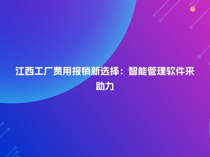 江西工厂费用报销新选择：智能管理软件来助力