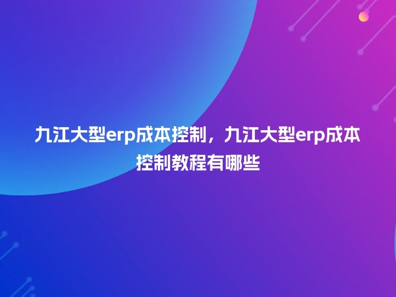 九江大型erp成本控制,九江大型erp成本控制教程有哪些