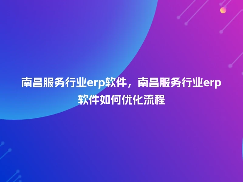 南昌服务行业erp软件,南昌服务行业erp软件如何优化流程