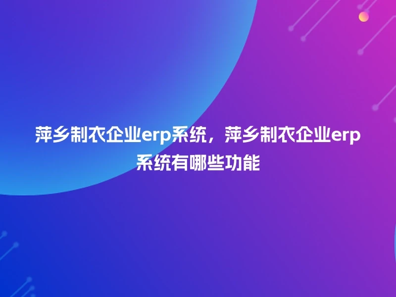 萍乡制衣企业erp系统,萍乡制衣企业erp系统有哪些功能
