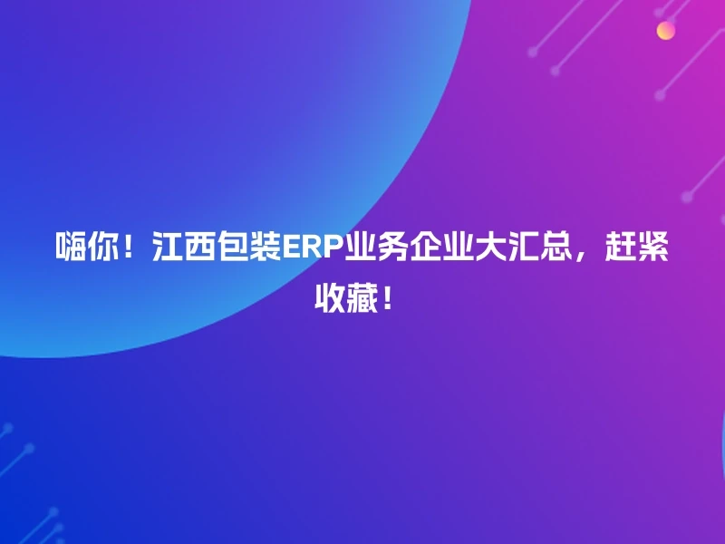 嗨你！江西包装ERP业务企业大汇总，赶紧收藏！