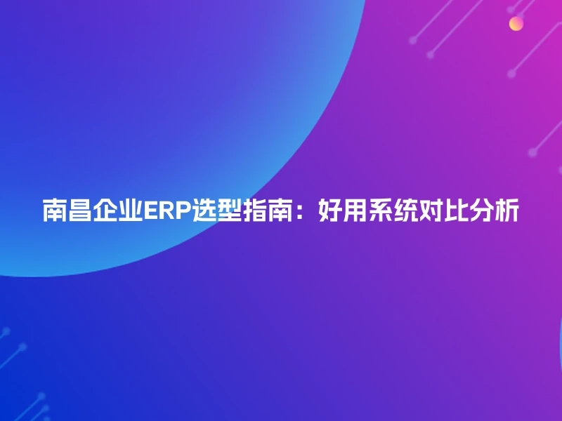 南昌企业ERP选型指南：好用系统对比分析