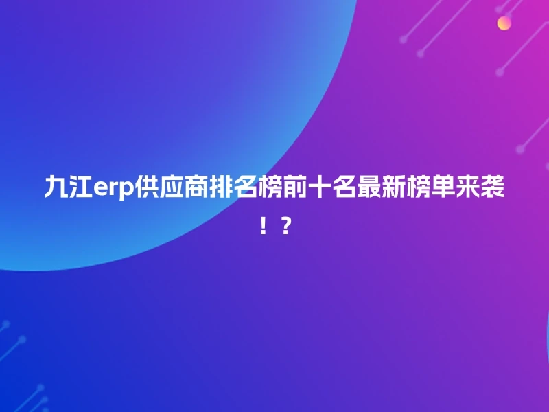 九江erp供应商排名榜前十名最新榜单来袭！?