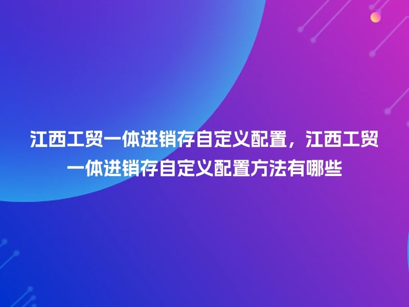 江西工贸一体进销存自定义配置,江西工贸一体进销存自定义配置方法有哪些