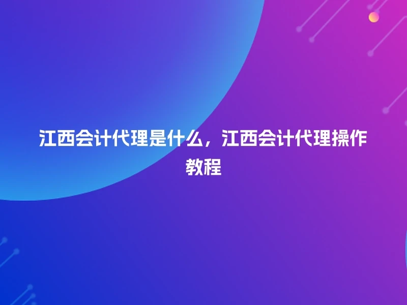 江西会计代理是什么，江西会计代理操作教程