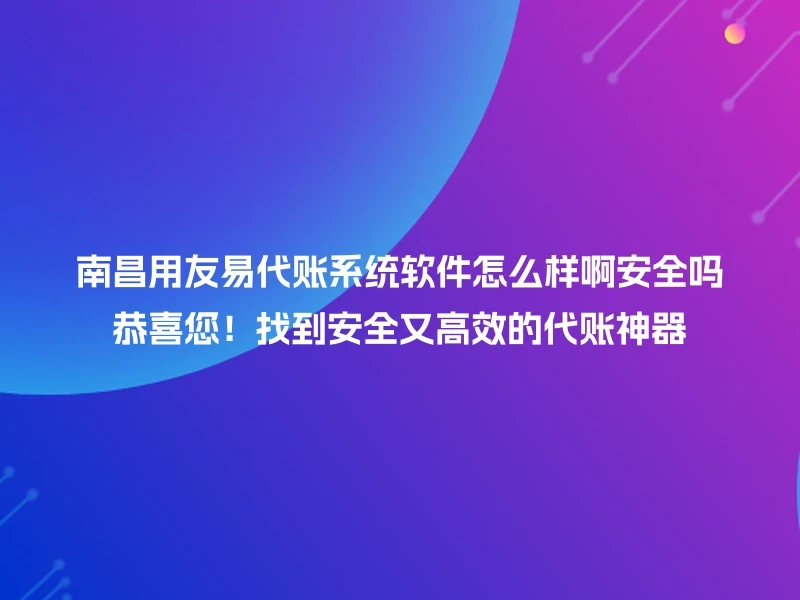 南昌用友易代账系统软件怎么样啊安全吗恭喜您！找到安全又高效的代账神器