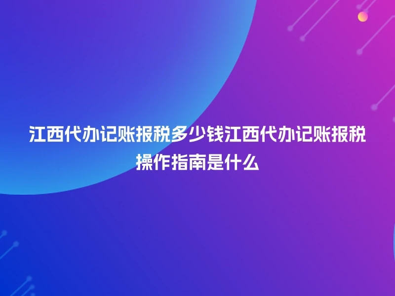 江西代办记账报税多少钱江西代办记账报税操作指南是什么