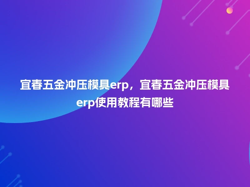 宜春五金冲压模具erp,宜春五金冲压模具erp使用教程有哪些