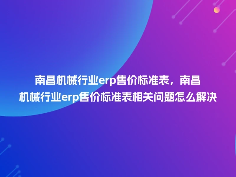 南昌机械行业erp售价标准表,南昌机械行业erp售价标准表相关问题怎么解决