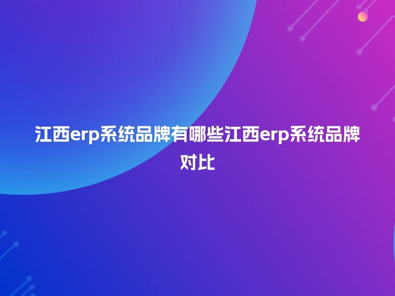 江西erp系统品牌有哪些江西erp系统品牌对比