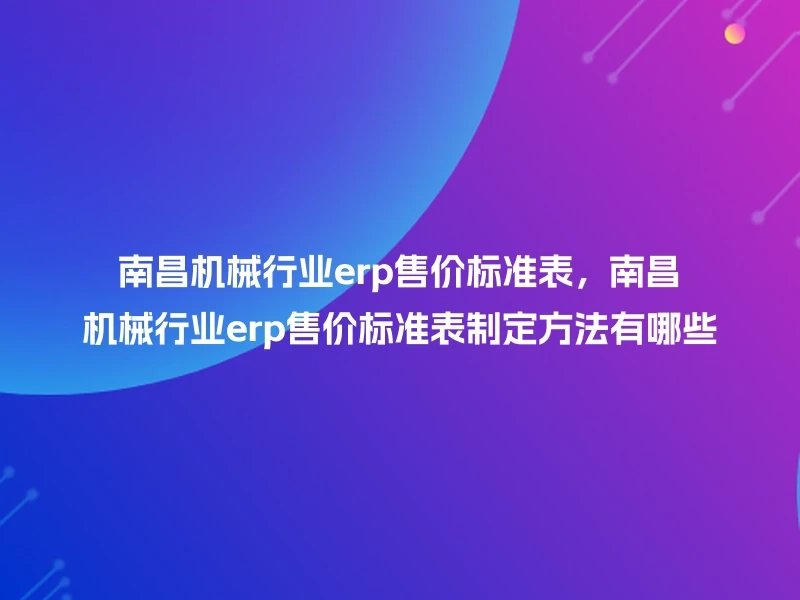 南昌机械行业erp售价标准表,南昌机械行业erp售价标准表制定方法有哪些