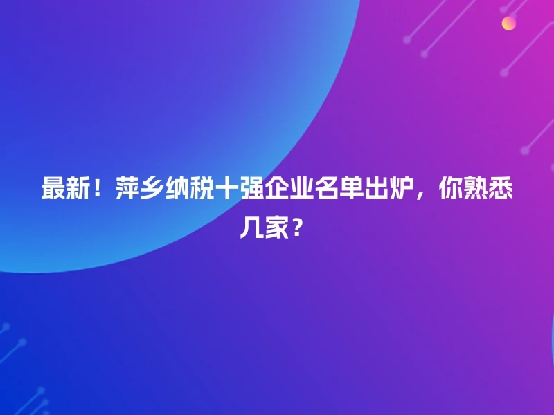 最新!萍乡纳税十强企业名单出炉,你熟悉几家?