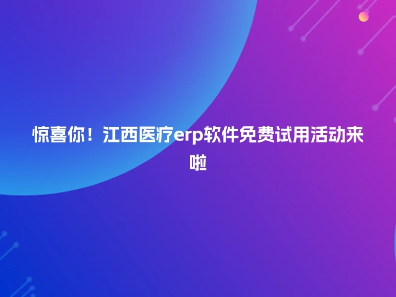 惊喜你!江西医疗erp软件免费试用活动来啦