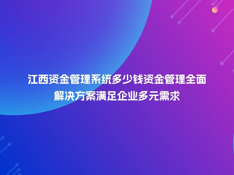 江西资金管理系统多少钱资金管理全面解决方案满足企业多元需求