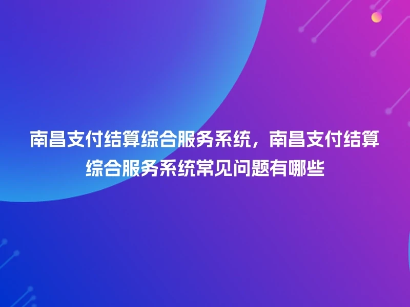 南昌支付结算综合服务系统,南昌支付结算综合服务系统常见问题有哪些