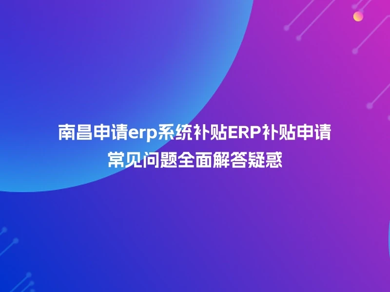 南昌申请erp系统补贴ERP补贴申请常见问题全面解答疑惑