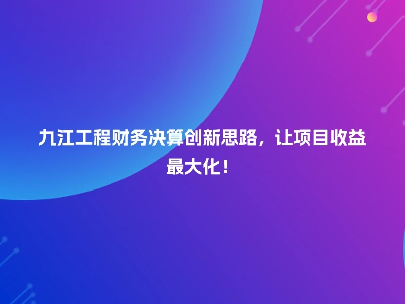 九江工程财务决算创新思路，让项目收益最大化！