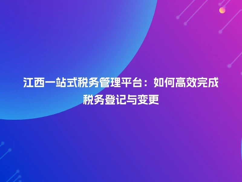 江西一站式税务管理平台：如何高效完成税务登记与变更