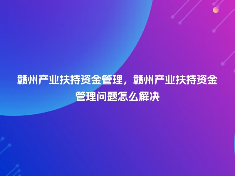 赣州产业扶持资金管理，赣州产业扶持资金管理问题怎么解决