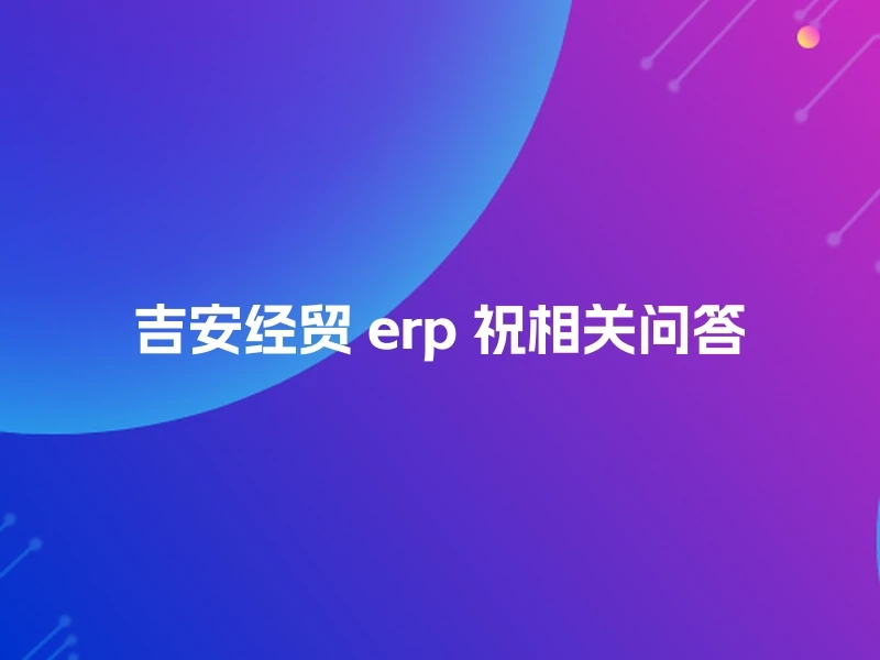 吉安经贸 erp 祝相关问答
