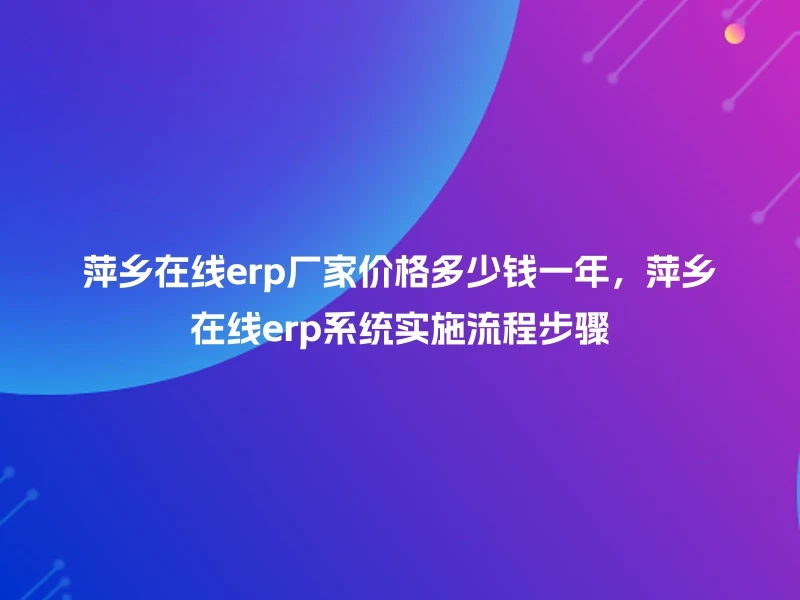 萍乡在线erp厂家价格多少钱一年,萍乡在线erp系统实施流程步骤