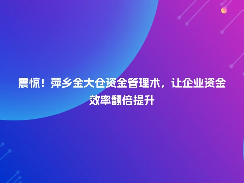 震惊!萍乡金大仓资金管理术,让企业资金效率翻倍提升